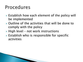  Establish how each element of the policy will
be implemented
 Outline of the activities that will be done to
comply with the policy
 High level – not work instructions
 Establish who is responsible for specific
activities
 