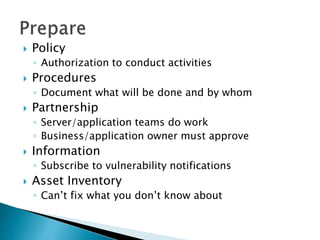  Policy
◦ Authorization to conduct activities
 Procedures
◦ Document what will be done and by whom
 Partnership
◦ Server/application teams do work
◦ Business/application owner must approve
 Information
◦ Subscribe to vulnerability notifications
 Asset Inventory
◦ Can’t fix what you don’t know about
 