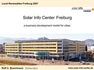 Solar Info Center   Freiburg ,[object Object],Local Renewables Freiburg 2007 Rolf C. Buschmann  Prof.Aux.UCLV 