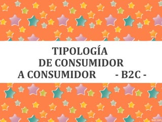 TIPOLOGÍA 
DE CONSUMIDOR 
A CONSUMIDOR - B2C - 
 