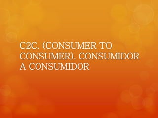 C2C. (CONSUMER TO 
CONSUMER). CONSUMIDOR 
A CONSUMIDOR 
 