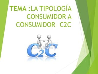 TEMA :LA TIPOLOGÍA 
CONSUMIDOR A 
CONSUMIDOR– C2C 
 