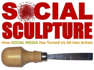 S  CIAL SCULPTURE How SOCIAL MEDIA Has Turned Us All Into Artists 
