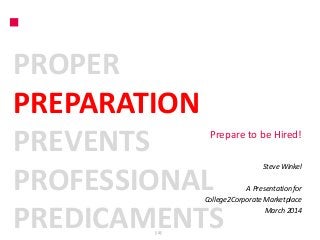 PROPER
PREPARATION
PREVENTS
PROFESSIONAL
PREDICAMENTS

Prepare to be Hired!
Steve Winkel

A Presentation for
College2Corporate Marketplace
March 2014

|1|

 