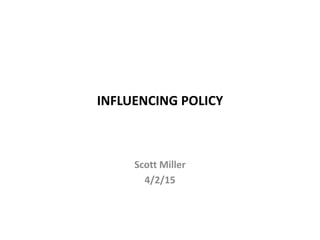 INFLUENCING POLICY
Scott Miller
4/2/15
 