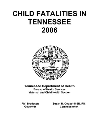 CHILD FATALITIES IN
TENNESSEE
2006
Tennessee Department of Health
Bureau of Health Services
Maternal and Child Health Section
Phil Bredesen
Governor
Susan R. Cooper MSN, RN
Commissioner
 