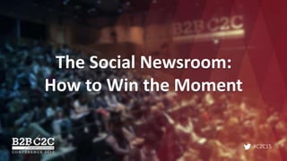 #C2C15
The Social Newsroom:
How to Win the Moment
 