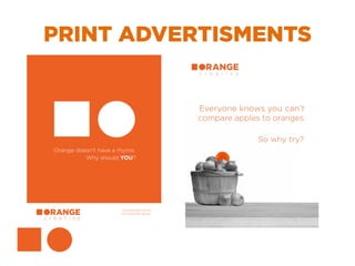 PRINT ADVERTISMENTS	
Orange doesn’t have a rhyme.
Why should YOU?
Unmatchable rhyme.
Incomparable design.
Everyone knows you can’t
compare apples to oranges.
So why try?
 