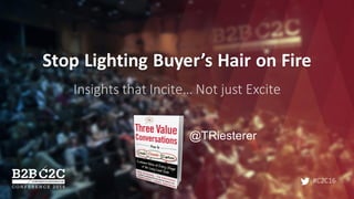 #C2C16
Stop	Lighting	Buyer’s	Hair	on	Fire	
Insights	that	Incite…	Not	just	Excite
@TRiesterer
 