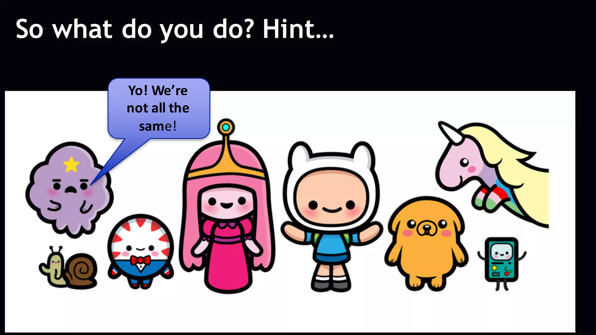 So what do you do? Hint…
Yo!	We’re	
not	all	the	
same!
 