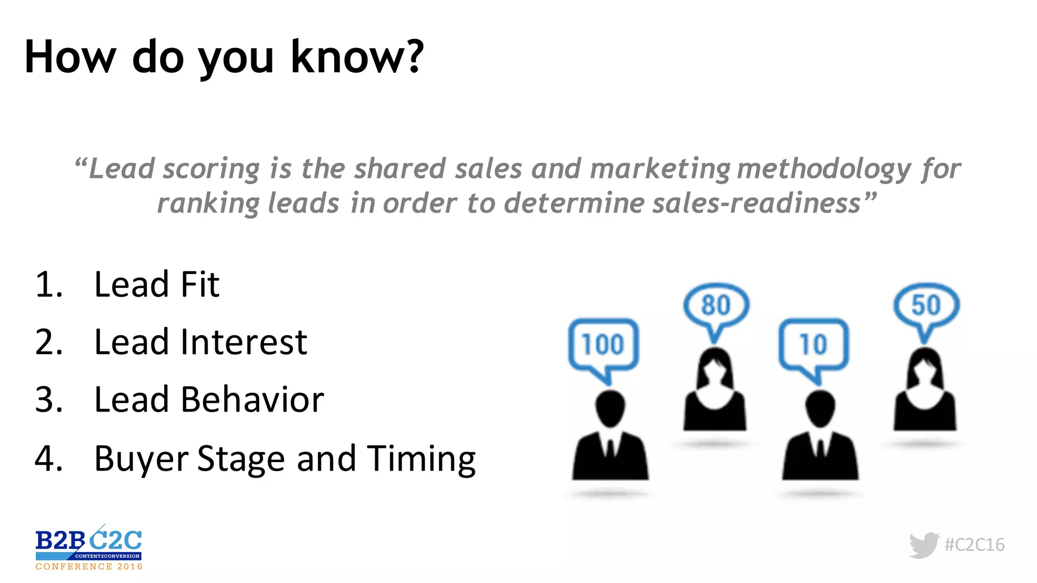 #C2C16
How do you know?
“Lead scoring is the shared sales and marketing methodology for
ranking leads in order to determine sales-readiness”
1. Lead	Fit
2. Lead	Interest
3. Lead	Behavior
4. Buyer	Stage	and	Timing
 
