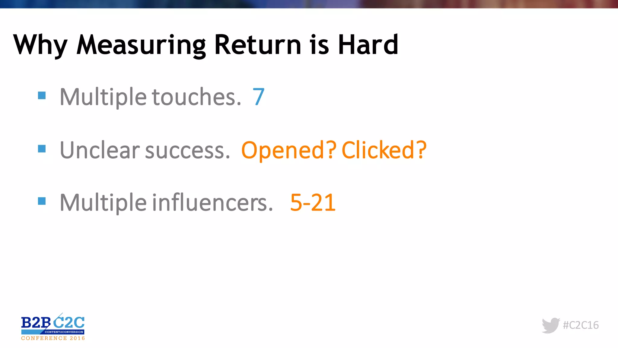 #C2C16
Why Measuring Return is Hard
§ Multiple	touches.		7
§ Unclear	success.		Opened?	Clicked?
§ Multiple	influencers.			5-21
 