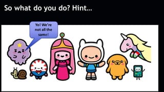 So what do you do? Hint…
Yo!	We’re	
not	all	the	
same!
 