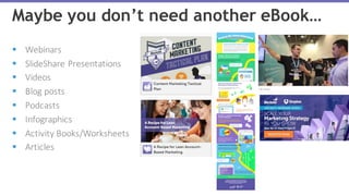 § Webinars
§ SlideShare	Presentations	
§ Videos
§ Blog	posts
§ Podcasts
§ Infographics
§ Activity	Books/Worksheets	
§ Articles
Maybe you don’t need another eBook…
 