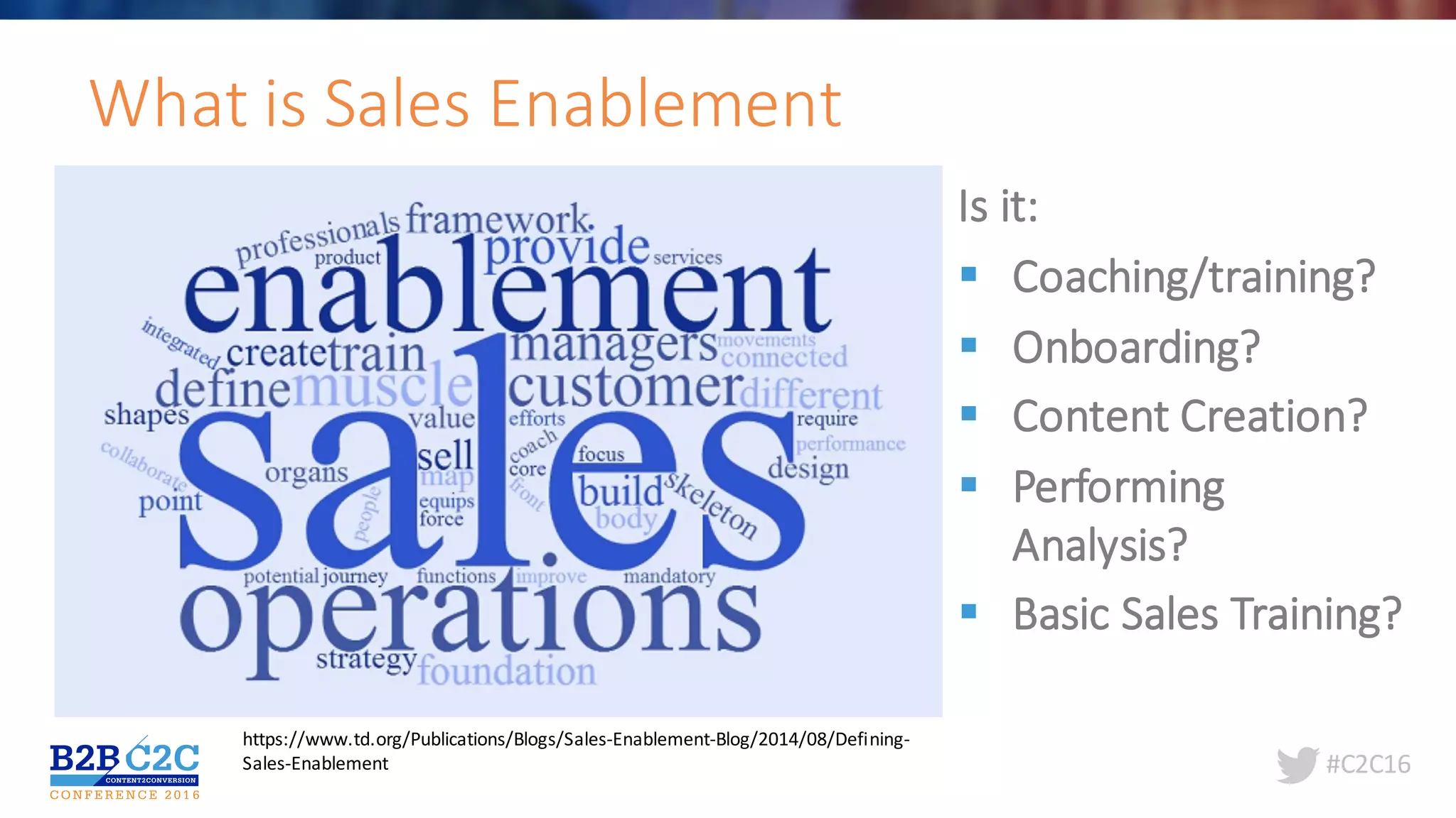 #C2C16
What	is	Sales	Enablement
https://www.td.org/Publications/Blogs/Sales-Enablement-Blog/2014/08/Defining-
Sales-Enablement
Is	it:
§ Coaching/training?
§ Onboarding?
§ Content	Creation?
§ Performing	
Analysis?
§ Basic	Sales	Training?
 
