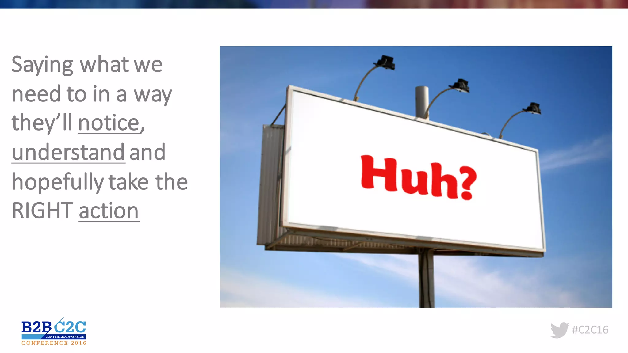 #C2C16
Saying	what	we	
need	to	in	a	way	
they’ll	notice,	
understand and	
hopefully	take	the	
RIGHT	action
 