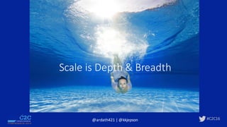#C2C16
Scale	is	Depth	&	Breadth
@ardath421	|	@kkjepson
 