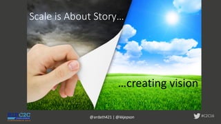 #C2C16
Scale	is	About	Story…
…creating	vision
@ardath421	|	@kkjepson
 
