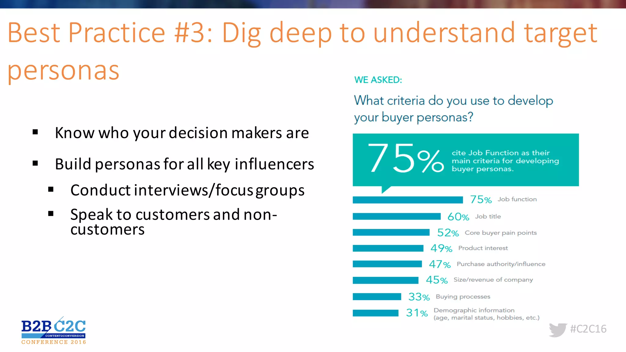 #C2C16
Best	Practice	#3:	Dig	deep	to	understand	target	
personas
§ Know	who	your	decision	makers	are		
§ Build	personas	for	all	key	influencers	
§ Conduct	interviews/focus	groups
§ Speak	to	customers	and	non-
customers
 