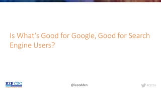 #C2C16@leeodden
Is	What’s	Good	for	Google,	Good	for	Search	
Engine	Users?
 