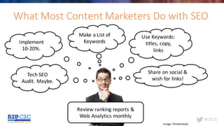 #C2C16@leeodden
What	Most	Content	Marketers	Do	with	SEO
Image:	Shutterstock
Tech	SEO
Audit.	Maybe.
Implement	
10-20%.
Make	a	List	of	
Keywords
Use	Keywords:	
titles,	copy,	
links
Share	on	social	&	
wish	for	links!
Review	ranking	reports	&
Web	Analytics	monthly
 