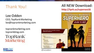 #C2C16@leeodden
Thank	You!
Lee	Odden	
CEO,	TopRank	Marketing
lee@toprankmarketing.com	
toprankmarketing.com
toprankblog.com
All	NEW	Download:
http://tprk.us/superseo16
 
