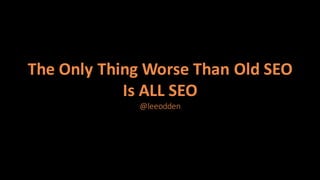 The	Only	Thing	Worse	Than	Old	SEO
Is	ALL	SEO
@leeodden
 