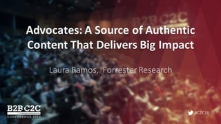 #C2C16
Advocates:	A	Source	of	Authentic	
Content	That	Delivers	Big	Impact
Laura	Ramos,		Forrester	Research
 
