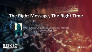 #C2C16
The Right Message, The Right Time
Heidi Bullock, VP Demand Generation, Marketo
@heidibullock
 