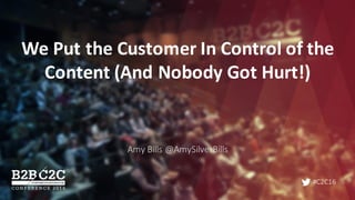 #C2C16
We	Put	the	Customer	In	Control	of	the	
Content	(And	Nobody	Got	Hurt!)
Amy	Bills	@AmySilverBills
 