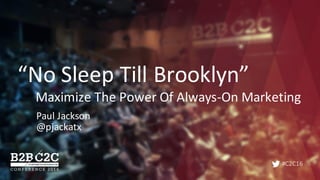 #C2C16
“No	Sleep	Till	Brooklyn”
Maximize	The	Power	Of	Always-On	Marketing
Paul	Jackson	
@pjackatx
 