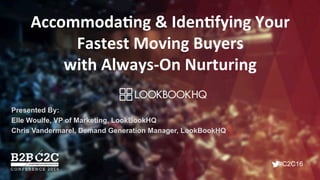 #C2C16
Accommoda'ng	
  &	
  Iden'fying	
  Your	
  
Fastest	
  Moving	
  Buyers	
  	
  
with	
  Always-­‐On	
  Nurturing	
  
Presented By:
Elle Woulfe, VP of Marketing, LookBookHQ
Chris Vandermarel, Demand Generation Manager, LookBookHQ
 