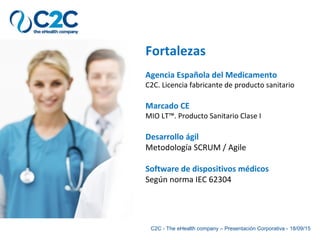 C2C - The eHealth company – Presentación Corporativa - 18/09/15
Fortalezas
Agencia Española del Medicamento
C2C. Licencia fabricante de producto sanitario
Marcado CE
MIO LT™. Producto Sanitario Clase I
Desarrollo ágil
Metodología SCRUM / Agile
Software de dispositivos médicos
Según norma IEC 62304
 