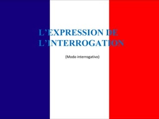 L’EXPRESSION DE 
L’INTERROGATION 
(Modo interrogativo) 
 