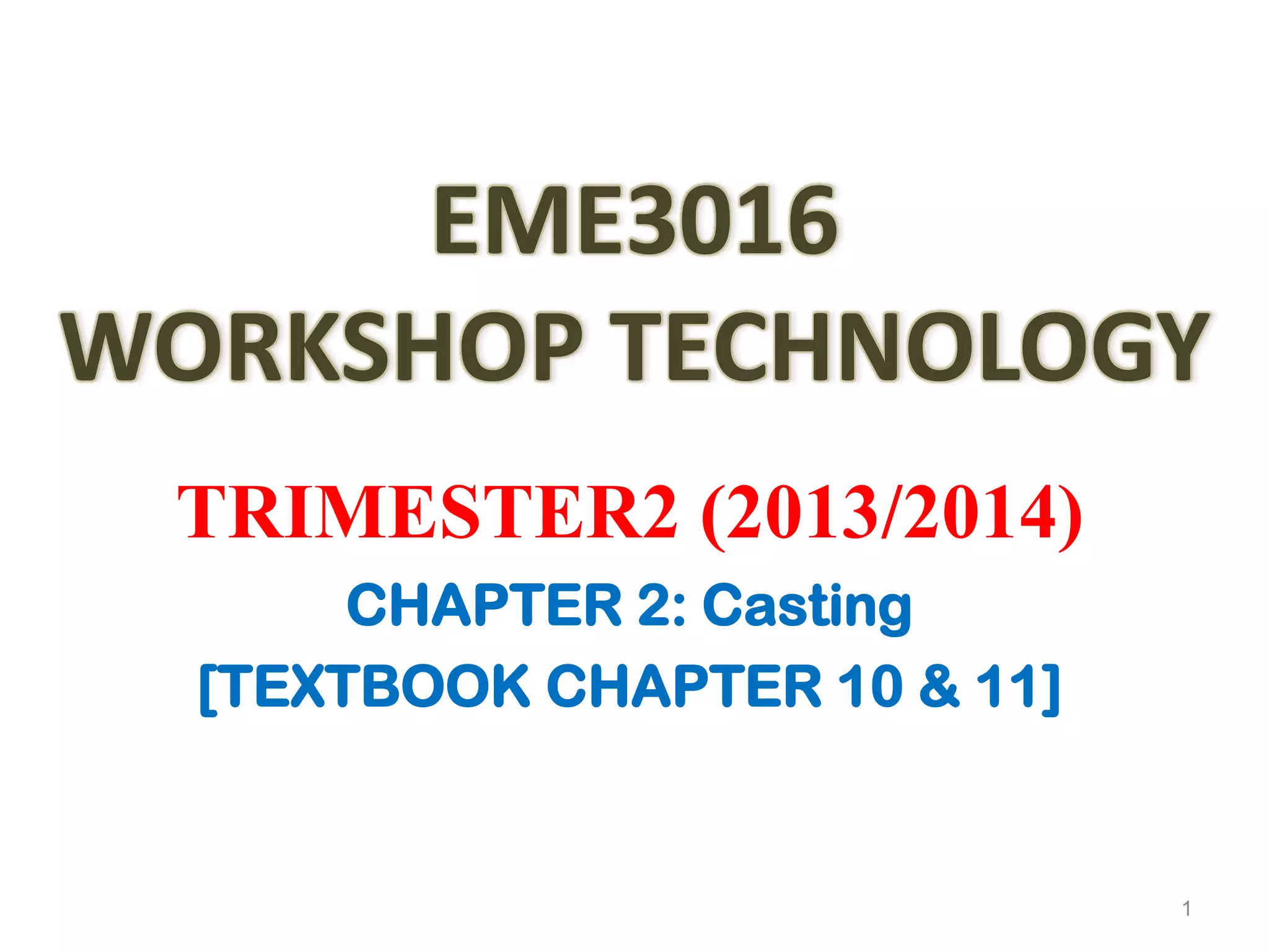 EME3016
WORKSHOP TECHNOLOGY
TRIMESTER2 (2013/2014)
CHAPTER 2: Casting
[TEXTBOOK CHAPTER 10 & 11]
1
 