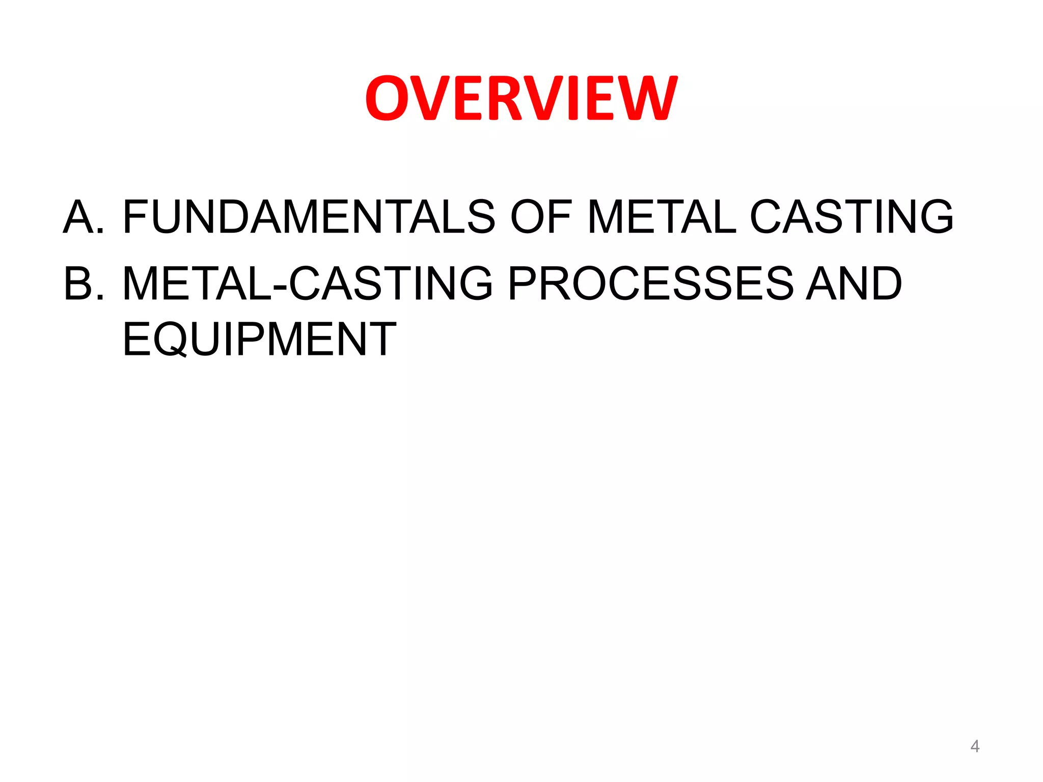 OVERVIEW
A. FUNDAMENTALS OF METAL CASTING
B. METAL-CASTING PROCESSES AND
EQUIPMENT
4
 
