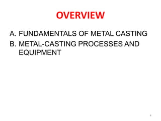 OVERVIEW
A. FUNDAMENTALS OF METAL CASTING
B. METAL-CASTING PROCESSES AND
EQUIPMENT
4
 