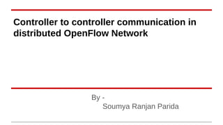 Controller to controller communication in
distributed OpenFlow Network
By -
Soumya Ranjan Parida
 
