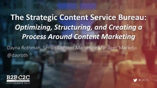 #C2C15
The Strategic Content Service Bureau:
Optimizing, Structuring, and Creating a
Process Around Content Marketing
Dayna Rothman, Senior Content Marketing Manager, Marketo
@dayroth
 