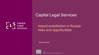 1
CLS.RU
© 2015 CAPITAL LEGAL SERVICES INTERNATIONAL, L.L.C.
FINLAND, TAMPERE, MARCH 2014
CLS.RU
© 2015 CAPITAL LEGAL SERVICES INTERNATIONAL, L.L.C.
Capital Legal Services
Import-substitution in Russia:
risks and opportunities
Dmitry Churin
 