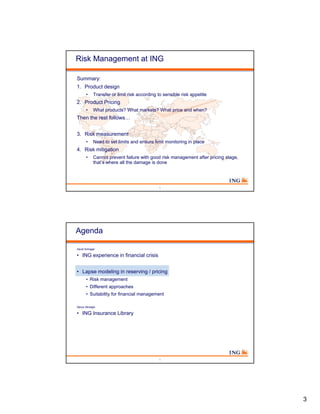 3 
Risk Management at ING 
Summary: 
1. Product design 
• Transfer or limit risk according to sensible risk appetite 
2. P...