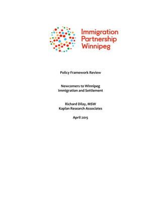 Policy Framework Review
Newcomers to Winnipeg
Immigration and Settlement
Richard Dilay, MSW
Kaplan Research Associates
April 2015
 