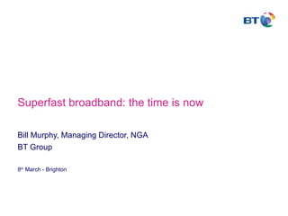 Superfast broadband: the time is now

Bill Murphy, Managing Director, NGA
BT Group

8th March - Brighton
 