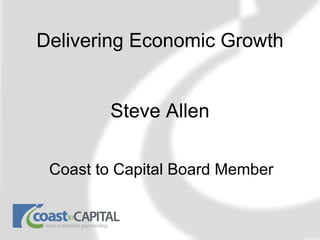 Delivering Economic Growth


        Steve Allen

 Coast to Capital Board Member
 