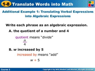 Additional Example 1: Translating Verbal Expressions into Algebraic Expressions Write each phrase as an algebraic expression. A. the quotient of a number and 4 quotient  means “divide” B.  w  increased by 5 increased by  means “add” w  +  5 n 4 