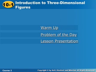 Introduction to Three-Dimensional
       Introduction to Three-Dimensional
10-1 Figures
 10-1
       Figures




                  Warm Up
                  Problem of the Day
                  Lesson Presentation




Course 2 2
 Course
 