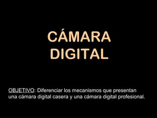 CÁMARA
DIGITAL
OBJETIVO: Diferenciar los mecanismos que presentan
una cámara digital casera y una cámara digital profesional.
 