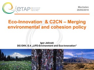 Eco-Innovation  & C2CN – Merging environmental and cohesion policy Mechelen 26 / 05 /20 10 Igor Jelinski DG ENV , E.4  „LIFE -Environment  and Eco-innovation” 