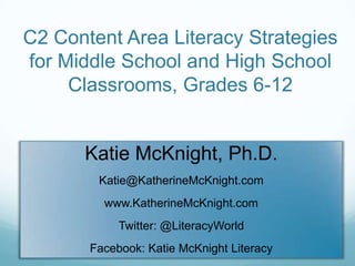 C2 Content Area Literacy Strategies for Middle School and High School Classrooms, Grades 6-12 Katie McKnight, Ph.D. Katie@KatherineMcKnight.com www.KatherineMcKnight.com Twitter: @LiteracyWorld Facebook: Katie McKnight Literacy 