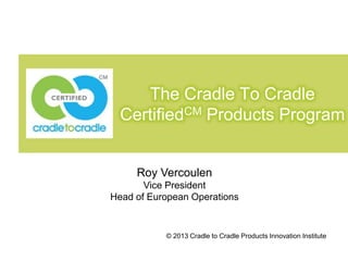 The Cradle To Cradle
CertifiedCM Products Program

Roy Vercoulen
Vice President
Head of European Operations

© 2013 Cradle to Cradle Products Innovation Institute

 